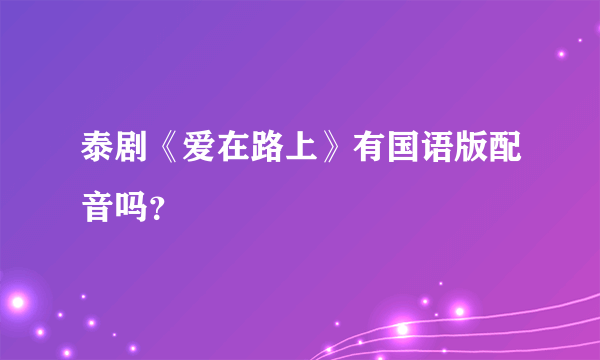 泰剧《爱在路上》有国语版配音吗？