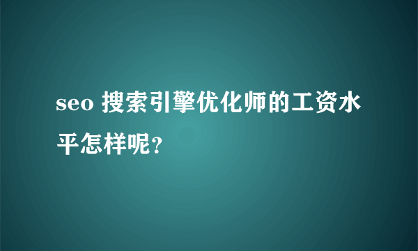 seo 搜索引擎优化师的工资水平怎样呢？