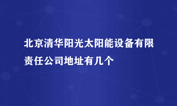 北京清华阳光太阳能设备有限责任公司地址有几个