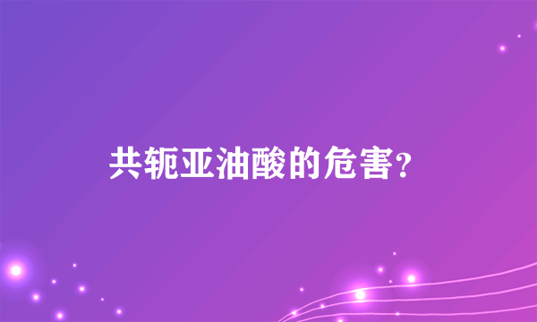 共轭亚油酸的危害？