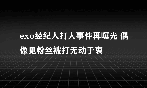 exo经纪人打人事件再曝光 偶像见粉丝被打无动于衷