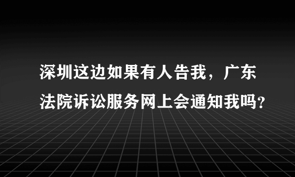 深圳这边如果有人告我，广东法院诉讼服务网上会通知我吗？