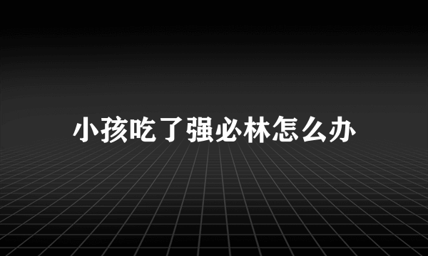 小孩吃了强必林怎么办