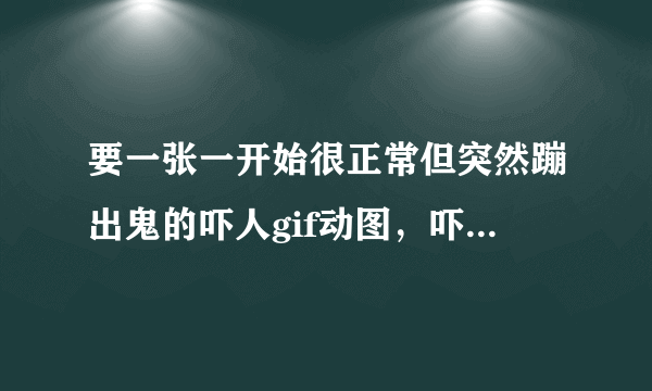 要一张一开始很正常但突然蹦出鬼的吓人gif动图，吓人但不恶心的。