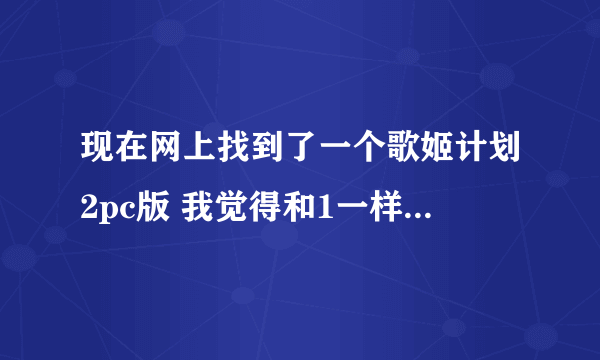 现在网上找到了一个歌姬计划2pc版 我觉得和1一样，话说呢个真的是2么 求大神们帮帮我