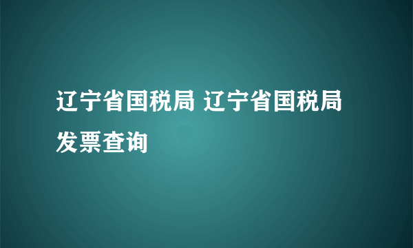 辽宁省国税局 辽宁省国税局发票查询