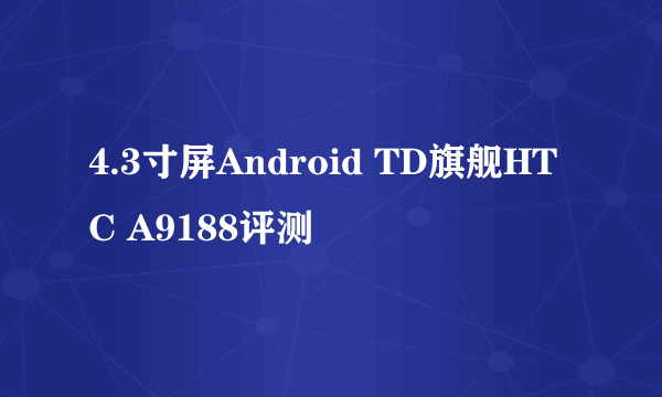 4.3寸屏Android TD旗舰HTC A9188评测