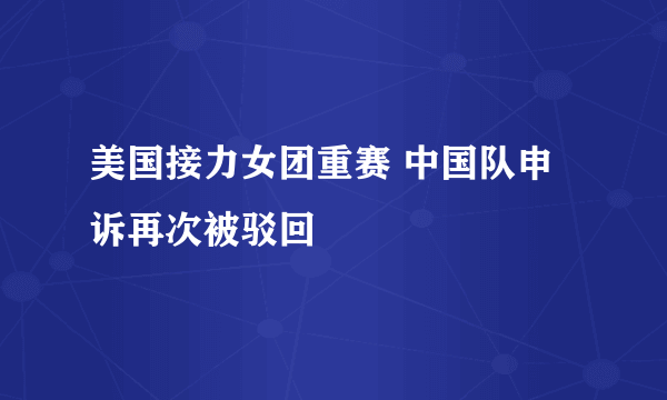 美国接力女团重赛 中国队申诉再次被驳回