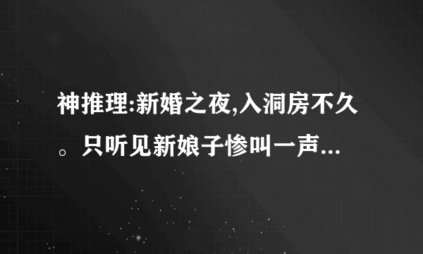 神推理:新婚之夜,入洞房不久。只听见新娘子惨叫一声:“好大------哦!!”第二天,在新房里发现