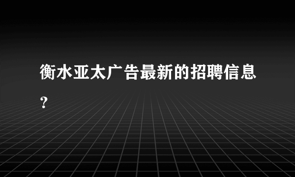 衡水亚太广告最新的招聘信息？