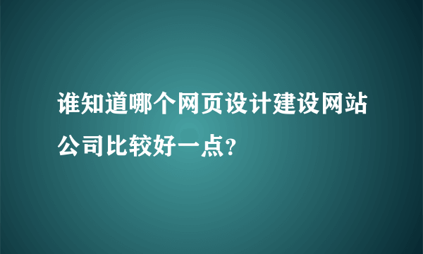 谁知道哪个网页设计建设网站公司比较好一点？