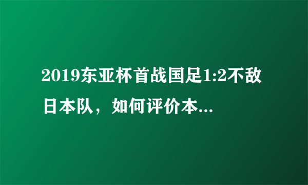 2019东亚杯首战国足1:2不敌日本队，如何评价本场比赛国足的表现？