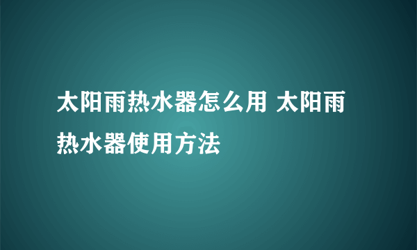 太阳雨热水器怎么用 太阳雨热水器使用方法