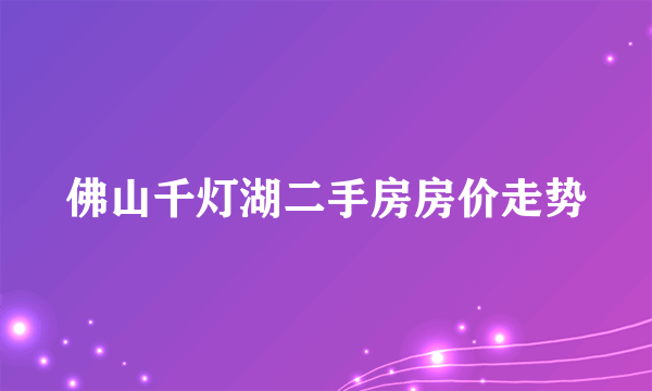 佛山千灯湖二手房房价走势