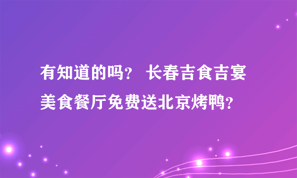 有知道的吗？ 长春吉食吉宴美食餐厅免费送北京烤鸭？