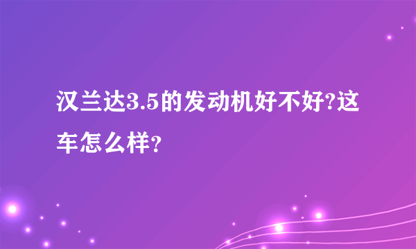 汉兰达3.5的发动机好不好?这车怎么样？