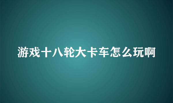 游戏十八轮大卡车怎么玩啊