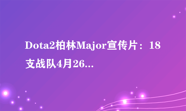 Dota2柏林Major宣传片：18支战队4月26日德国开战