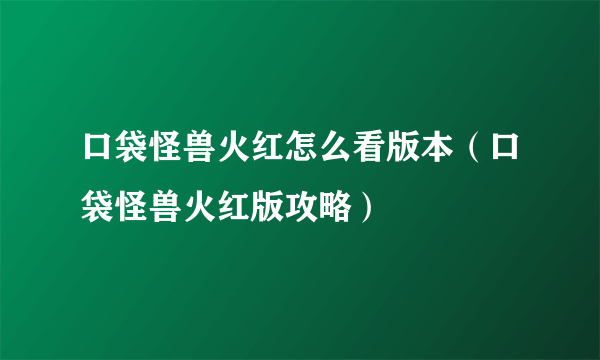 口袋怪兽火红怎么看版本（口袋怪兽火红版攻略）