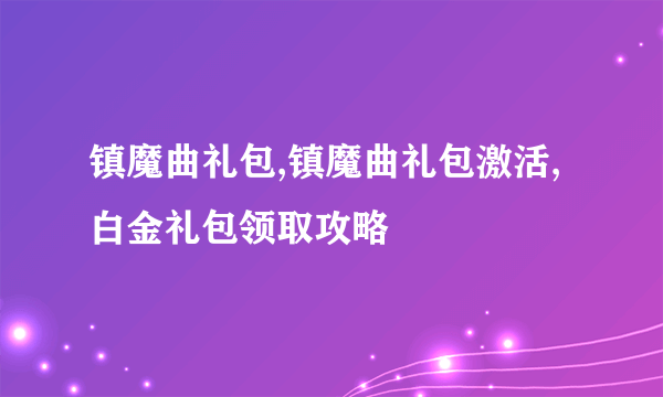 镇魔曲礼包,镇魔曲礼包激活,白金礼包领取攻略