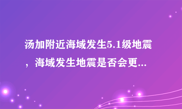 汤加附近海域发生5.1级地震，海域发生地震是否会更加可怕？