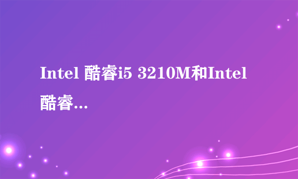 Intel 酷睿i5 3210M和Intel 酷睿i5 2520M的主要不同是什么,对了还有Intel 酷睿i3 3110M 他们三个那个好些