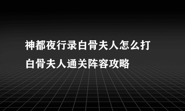 神都夜行录白骨夫人怎么打 白骨夫人通关阵容攻略