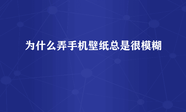 为什么弄手机壁纸总是很模糊