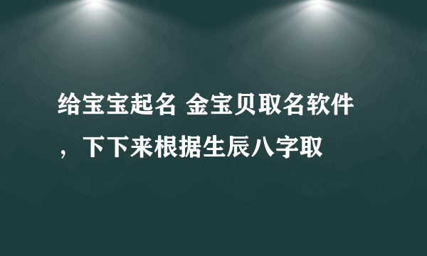 给宝宝起名 金宝贝取名软件，下下来根据生辰八字取