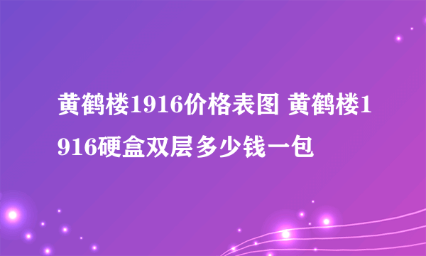 黄鹤楼1916价格表图 黄鹤楼1916硬盒双层多少钱一包