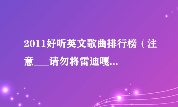 2011好听英文歌曲排行榜（注意___请勿将雷迪嘎嘎的歌加进来！