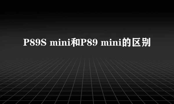 P89S mini和P89 mini的区别