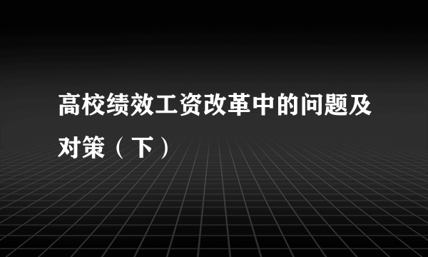 高校绩效工资改革中的问题及对策（下）