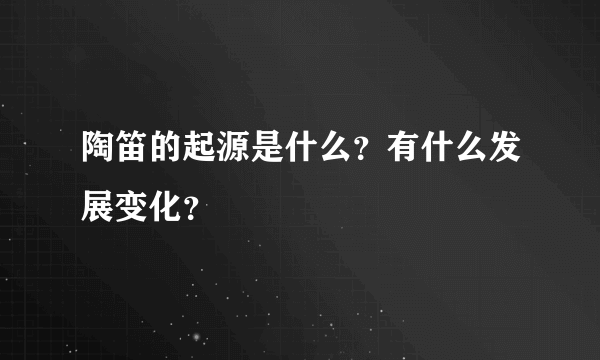 陶笛的起源是什么？有什么发展变化？