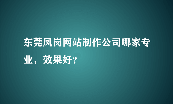 东莞凤岗网站制作公司哪家专业，效果好？