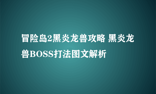 冒险岛2黑炎龙兽攻略 黑炎龙兽BOSS打法图文解析