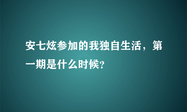 安七炫参加的我独自生活，第一期是什么时候？