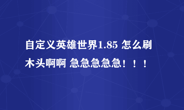 自定义英雄世界1.85 怎么刷木头啊啊 急急急急急！！！