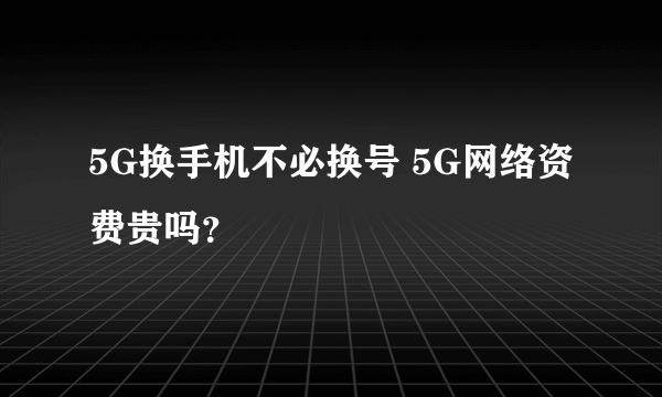 5G换手机不必换号 5G网络资费贵吗？