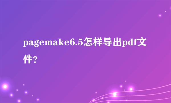 pagemake6.5怎样导出pdf文件？