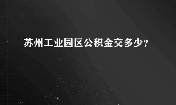 苏州工业园区公积金交多少？