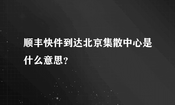 顺丰快件到达北京集散中心是什么意思？