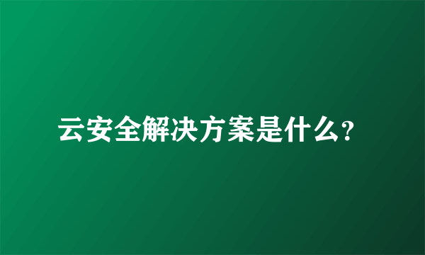 云安全解决方案是什么？