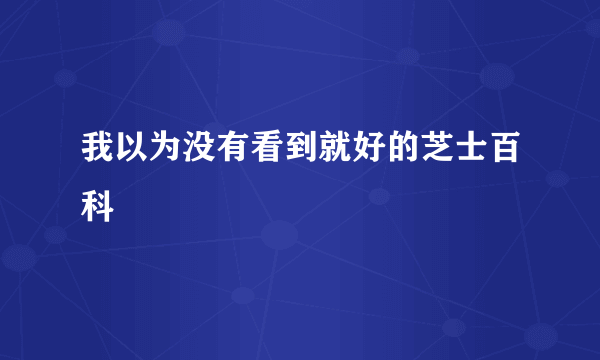 我以为没有看到就好的芝士百科