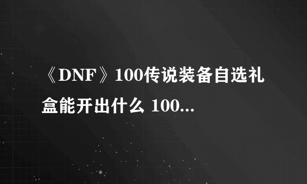 《DNF》100传说装备自选礼盒能开出什么 100传说装备自选礼盒介绍