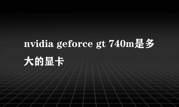 nvidia geforce gt 740m是多大的显卡