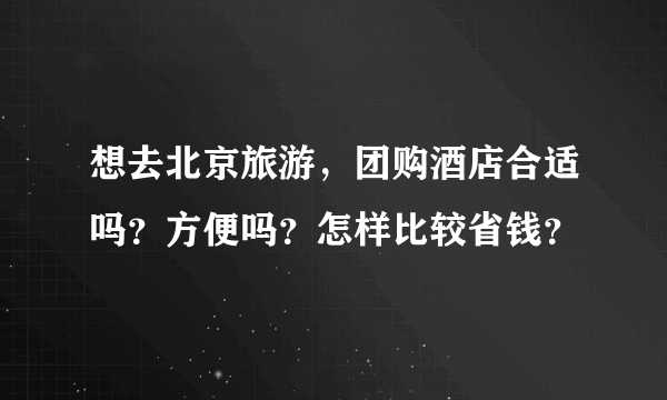 想去北京旅游，团购酒店合适吗？方便吗？怎样比较省钱？