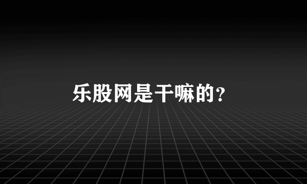 乐股网是干嘛的？