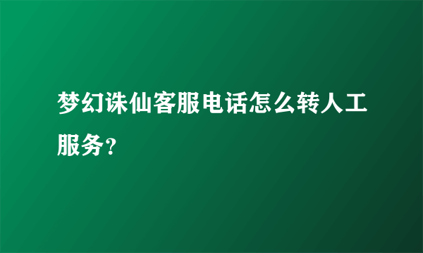 梦幻诛仙客服电话怎么转人工服务？