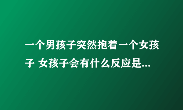 一个男孩子突然抱着一个女孩子 女孩子会有什么反应是没抱紧的